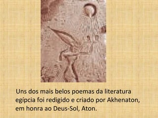 Uns dos mais belos poemas da literatura
egípcia foi redigido e criado por Akhenaton,
em honra ao Deus-Sol, Aton.
 
