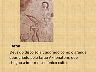 Aton Deus do disco solar, adorado como o grande deus criado pelo faraó Akhenatom, que chegou a impor o seu único culto. 