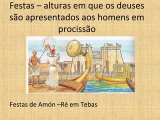 Festas – alturas em que os deuses são apresentados aos homens em procissão Festas de Amón –Ré em Tebas 