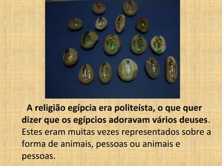 A religião egípcia era politeísta, o que quer dizer que os egípcios adoravam vários deuses . Estes eram muitas vezes representados sobre a forma de animais, pessoas ou animais e pessoas.  