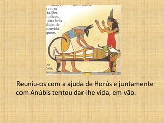 Reuniu-os com a ajuda de Horús e juntamente com Anúbis tentou dar-lhe vida, em vão. 