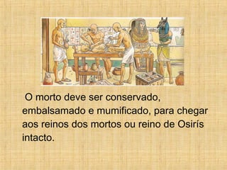 O morto deve ser conservado, embalsamado e mumificado, para chegar aos reinos dos mortos ou reino de Osirís intacto. 