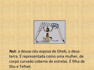 Nut : a deusa-céu esposa de Gheb, o deus-terra. É representada como uma mulher, de corpo curvado coberto de estrelas. É filha de Shu e Tefnet. 