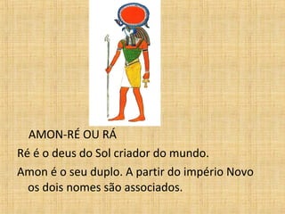 AMON-RÉ OU RÁ Ré é o deus do Sol criador do mundo. Amon é o seu duplo. A partir do império Novo os dois nomes são associados.   