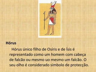 Hórus Hórus único filho de Osíris e de Ísis é representado como um homem com cabeça de falcão ou mesmo uo mesmo um falcão. O seu olho é considerado simbolo de protecção. 