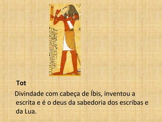 Tot Divindade com cabeça de Íbis, inventou a escrita e é o deus da sabedoria dos escribas e da Lua. 