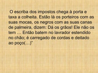 O escriba dos impostos chega à porta e
taxa a colheita. Estão lá os porteiros com as
suas mocas, os negros com as suas canas
de palmeira, dizem: Dá os grãos! Ele não os
tem … Então batem no lavrador estendido
no chão; é carregado de cordas e deitado
ao poço(…)”
 
