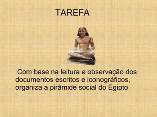 Com base na leitura e observação dos
documentos escritos e iconográficos,
organiza a pirâmide social do Egipto
TAREFA
 