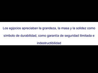 Los egipcios apreciaban la grandeza, la masa y la solidez como símbolo de durabilidad, como garantía de seguridad ilimitada e indestructibilidad 