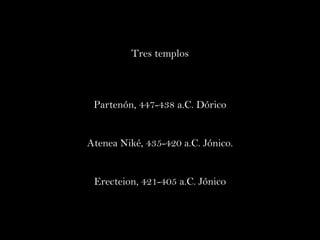 Tres templos Partenón, 447-438 a.C. Dórico Atenea Niké, 435-420 a.C. Jónico. Erecteion, 421-405 a.C. Jónico 
