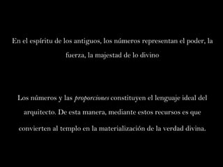 En el espíritu de los antiguos, los números representan el poder, la fuerza, la majestad de lo divino Los números y las  proporciones  constituyen el lenguaje ideal del arquitecto. De esta manera, mediante estos recursos es que convierten al templo en la materialización de la verdad divina . 