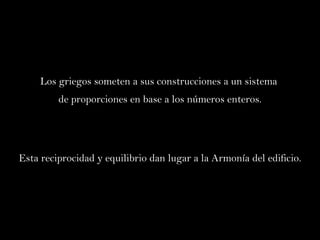 Los griegos someten a sus construcciones a un sistema  de proporciones en base a los números enteros. Esta reciprocidad y equilibrio dan lugar a la Armonía del edificio. 