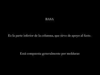 BASA  Es la parte inferior de la columna, que sirve de apoyo al fuste.  Está compuesta generalmente por molduras   