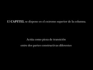 El  CAPITEL  se dispone en el extremo superior de la columna. Actúa como pieza de transición  entre dos partes constructivas diferentes  