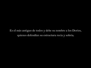 Es el más antiguo de todos y debe su nombre a los Dorios, quienes defendían su estructura recia y sobria . 