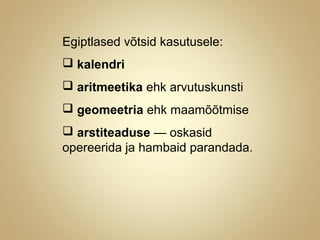 Egiptlased võtsid kasutusele:
 kalendri
 aritmeetika ehk arvutuskunsti
 geomeetria ehk maamõõtmise
 arstiteaduse — oskasid
opereerida ja hambaid parandada.
 