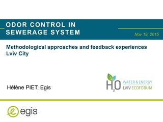 EGIS, CREATIVE FOR THE LONG TERM JULY 2015 1
Nov 19, 2015
ODOR CONTROL IN
SEWERAGE SYSTEM
©Artefacto/IntrépideProductions-ArthurChays
Methodological approaches and feedback experiences
Lviv City
Hélène PIET, Egis
 