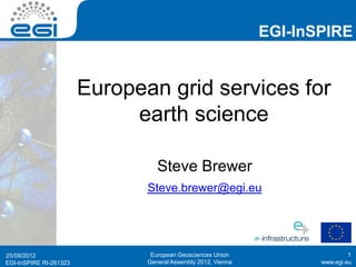 EGI-InSPIRE


                        European grid services for
                             earth science

                                  Steve Brewer
                               Steve.brewer@egi.eu




25/09/2012                      European Geosciences Union                     1
EGI-InSPIRE RI-261323          General Assembly 2012, Vienna          www.egi.eu
 