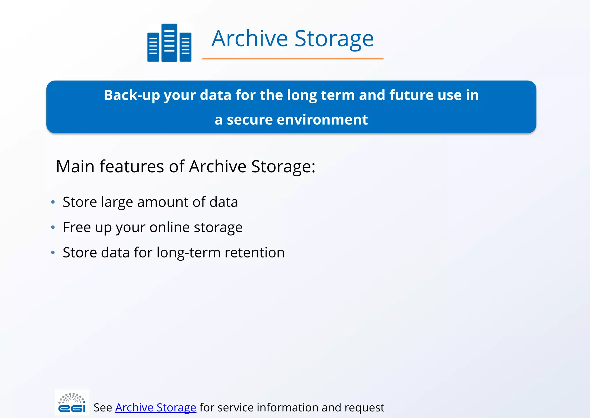 Back-up your data for the long term and future use in
a secure environment
• Store large amount of data
• Free up your online storage
• Store data for long-term retention
Archive Storage
See Archive Storage for service information and request
Main features of Archive Storage:
 