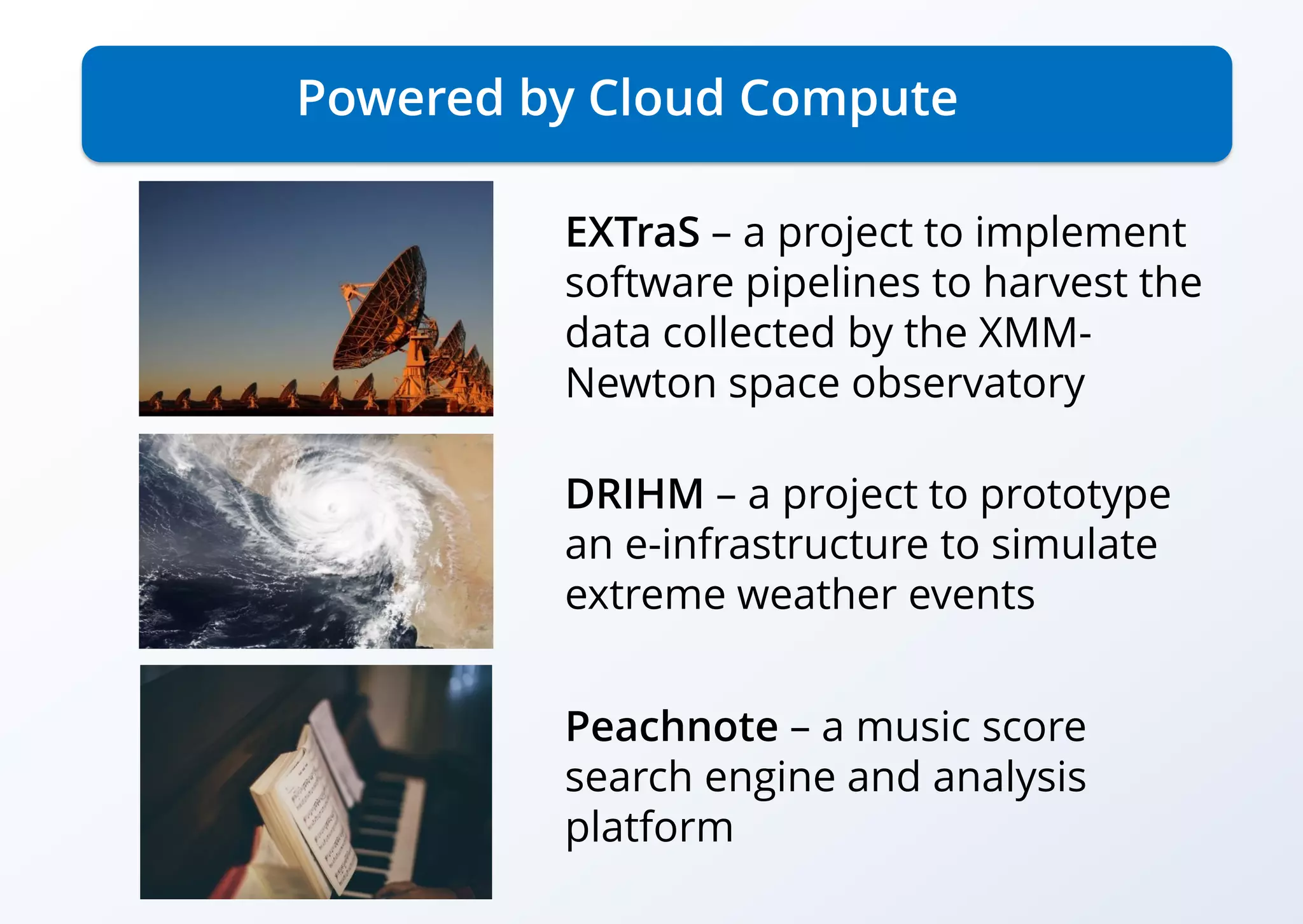 Powered by Cloud Compute
EXTraS – a project to implement
software pipelines to harvest the
data collected by the XMM-
Newton space observatory
DRIHM – a project to prototype
an e-infrastructure to simulate
extreme weather events
Peachnote – a music score
search engine and analysis
platform
 