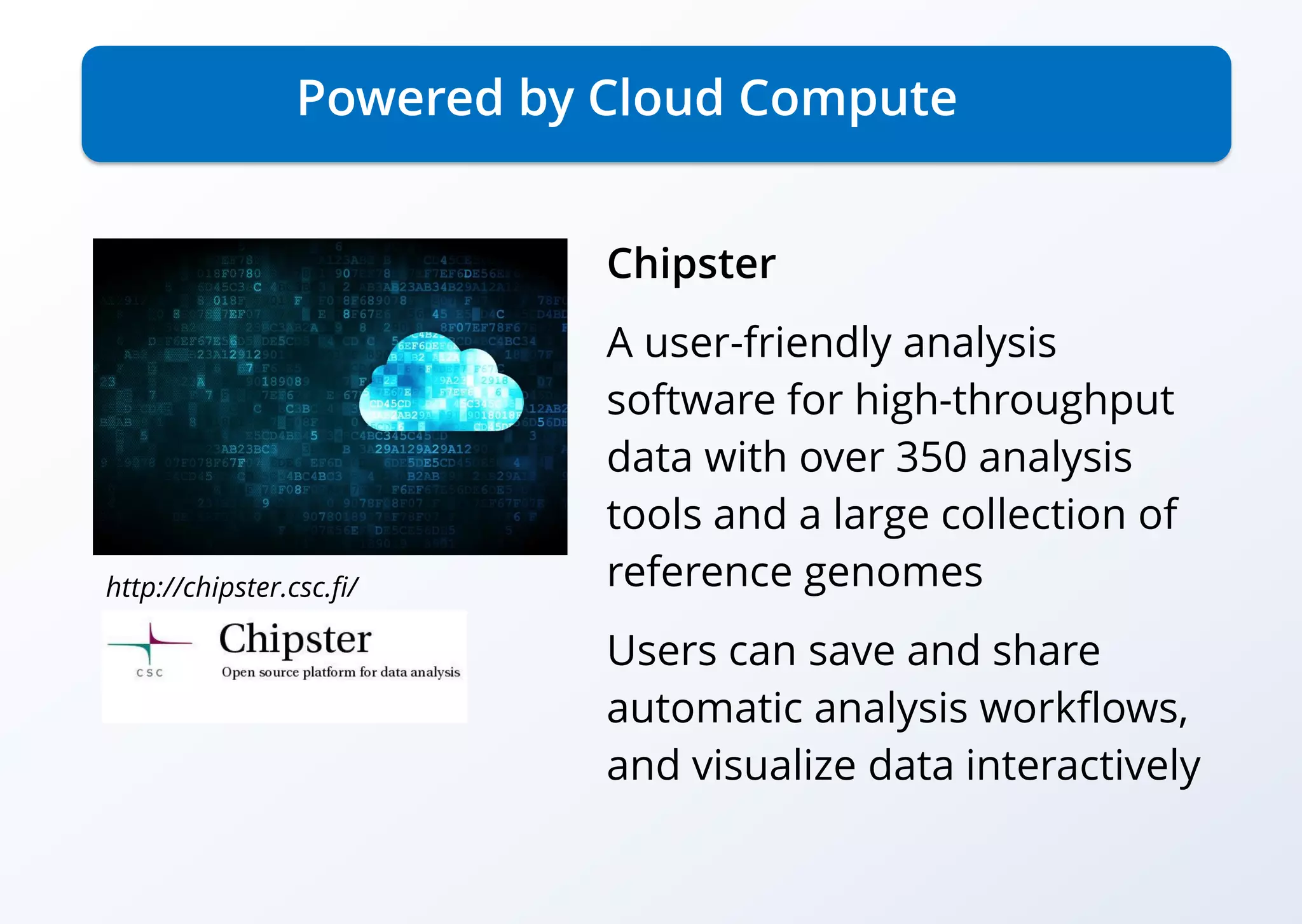 Powered by Cloud Compute
Chipster
A user-friendly analysis
software for high-throughput
data with over 350 analysis
tools and a large collection of
reference genomes
Users can save and share
automatic analysis workflows,
and visualize data interactively
http://chipster.csc.fi/
 