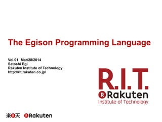 The Egison Programming Language
Vol.01 Mar/28/2014
Satoshi Egi
Rakuten Institute of Technology
http://rit.rakuten.co.jp/
 