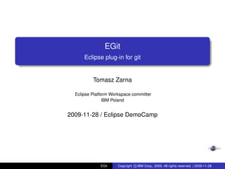 EGit
Eclipse plug-in for git
Tomasz Zarna
Eclipse Platform Workspace committer
IBM Poland
2009-11-28 / Eclipse DemoCamp
EGit Copyright c IBM Corp., 2009. All rights reserved. | 2009-11-28
 