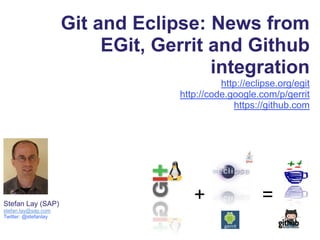 Git and Eclipse: News from
                           EGit, Gerrit and Github
                                        integration
                                             http://eclipse.org/egit
                                   http://code.google.com/p/gerrit
                                                https://github.com




Stefan Lay (SAP)
                                      +                =
stefan.lay@sap.com
Twitter: @stefanlay
 