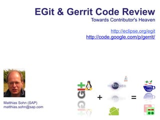 EGit & Gerrit Code Review
Towards Contributor's Heaven
http://eclipse.org/egit
http://code.google.com/p/gerrit/
Matthias Sohn (SAP)
matthias.sohn@sap.com
+ =
 
