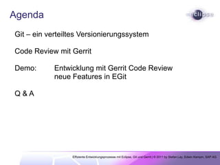 AgendaGit – einverteiltesVersionierungssystemCode Review mitGerritDemo: 	Entwicklung mit Gerrit Code Review neue Features in EGitQ & A  Effiziente Entwicklungsprozesse mit Eclipse, Git und Gerrit | © 2011 by Stefan Lay, Edwin Kempin, SAP AG