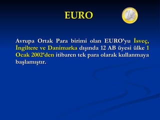 EURO   Avrupa Ortak Para birimi olan EURO’yu  İsveç, İngiltere ve Danimarka  dışında 12 AB üyesi ülke  1 Ocak 2002’den  itibaren tek para olarak kullanmaya başlamıştır.  