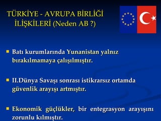 TÜRKİYE - AVRUPA BİRLİĞİ İLİŞKİLERİ (Neden AB ?) Batı kurumlarında  Yunanistan yalnız bırakılmamaya çalışılmıştır. II.Dünya Savaşı sonrası istikrarsız ortamda  güvenlik arayışı artmıştır. Ekonomik güçlükler,   bir entegrasyon arayışını zorunlu kılmıştır. 