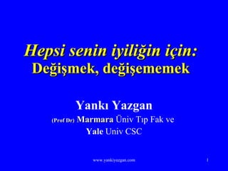 Hepsi senin iyiliğin için: Değişmek, değişememek Yankı Yazgan (Prof Dr)  Marmara  Üniv Tıp Fak ve  Yale  Univ CSC www.yankiyazgan.com 
