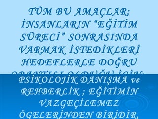 TÜM BU AMAÇLAR; İNSANLARIN “EĞİTİM SÜRECİ” SONRASINDA VARMAK İSTEDİKLERİ HEDEFLERLE DOĞRU ORANTILI OLDUĞU İÇİN;  PSİKOLOJİK DANIŞMA ve REHBERLİK ; EĞİTİMİN VAZGEÇİLEMEZ ÖGELERİNDEN BİRİDİR. 