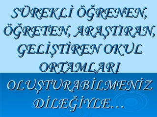 SÜREKLİ ÖĞRENEN, ÖĞRETEN, ARAŞTIRAN, GELİŞTİREN OKUL ORTAMLARI   OLUŞTURABİLMENİZ DİLEĞİYLE… 