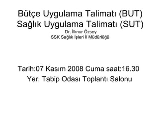 Bt?e Uygulama Talimat? (BUT) Sa?l?k Uygulama Talimat? (SUT)  Dr. ?lknur ?zsoy SSK Sa?l?k ??leri ?l Mdrl? Tarih:07 Kas?m 2008 Cuma saat:16.30  Yer: Tabip Odas? Toplant? Salonu 