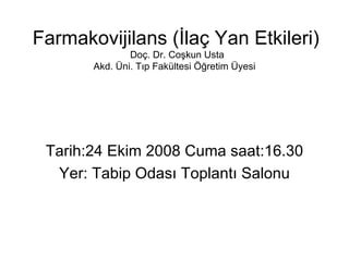 Farmakovijilans (?la? Yan Etkileri)  Do?. Dr. Co?kun Usta Akd. ?ni. T?p Fakltesi ??retim ?yesi  Tarih:24 Ekim 2008 Cuma saat:16.30 Yer: Tabip Odas? Toplant? Salonu 