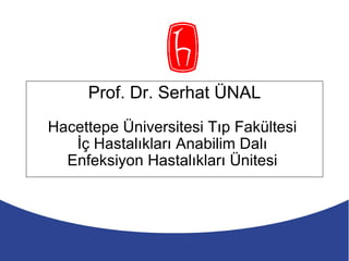Prof. Dr. Serhat ÜNAL Hacettepe Üniversitesi Tıp Fakültesi  İç Hastalıkları Anabilim Dalı  Enfeksiyon Hastalıkları Ünitesi  