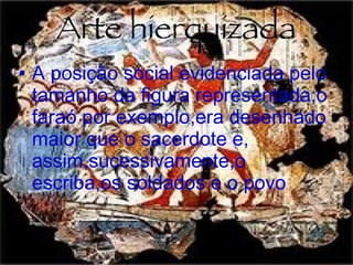 Arte hierquizada A posição social evidenciada pelo tamanho da figura representada;o faraó por exemplo,era desenhado maior que o sacerdote e, assim,sucessivamente,o escriba,os soldados e o povo 