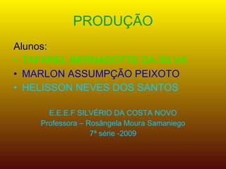 PRODUÇÃO Alunos: TAFAREL BERNADOTTE DA SILVA MARLON ASSUMPÇÃO PEIXOTO HELISSON NEVES DOS SANTOS  E.E.E.F SILVÉRIO DA COSTA NOVO Professora – Rosângela Moura Samaniego 7ª série -2009 