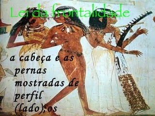 Lei da frontalidade a cabeça e as pernas mostradas de perfil (lado);os olhos e o tronco ,de frente; 