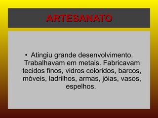 ARTESANATO Atingiu grande desenvolvimento. Trabalhavam em metais. Fabricavam tecidos finos, vidros coloridos, barcos, móveis, ladrilhos, armas, jóias, vasos, espelhos.  