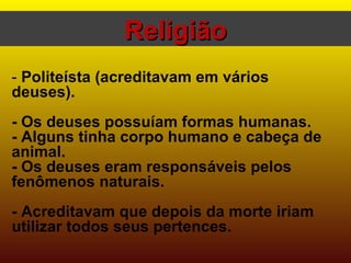 -  Politeísta (acreditavam em vários deuses). - Os deuses possuíam formas humanas. - Alguns tinha corpo humano e cabeça de animal. - Os deuses eram responsáveis pelos fenômenos naturais. - Acreditavam que depois da morte iriam utilizar todos seus pertences. Religião 