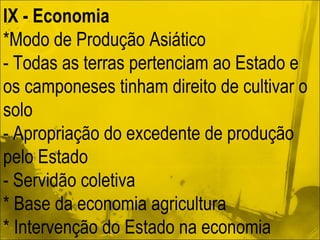 IX - Economia *Modo de Produção Asiático - Todas as terras pertenciam ao Estado e os camponeses tinham direito de cultivar o solo  - Apropriação do excedente de produção pelo Estado  - Servidão coletiva * Base da economia agricultura * Intervenção do Estado na economia 