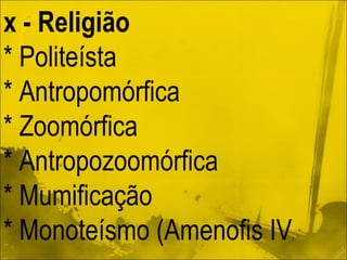 x - Religião * Politeísta * Antropomórfica * Zoomórfica * Antropozoomórfica * Mumificação * Monoteísmo (Amenofis IV ) 