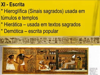 XI - Escrita   * Hieroglífica (Sinais sagrados) usada em túmulos e templos * Hierática – usada em textos sagrados * Demótica – escrita popular 