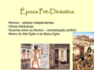 Época Pré-Dinástica
•Nomos – aldeias independentes
•Obras hidráulicas
•Guerras entre os Nomos – centralização política
•Reino do Alto Egito e do Baixo Egito
 