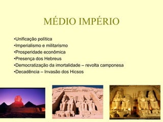 MÉDIO IMPÉRIO
•Unificação política
•Imperialismo e militarismo
•Prosperidade econômica
•Presença dos Hebreus
•Democratização da imortalidade – revolta camponesa
•Decadência – Invasão dos Hicsos
 