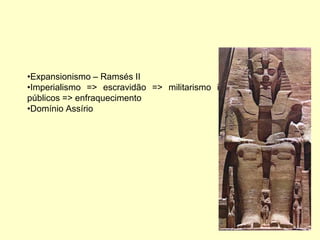 •Expansionismo – Ramsés II
•Imperialismo => escravidão => militarismo interno => gastos
públicos => enfraquecimento
•Domínio Assírio
 