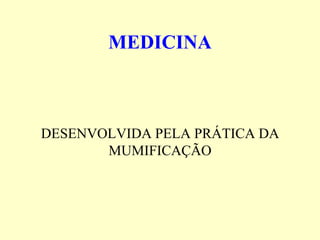 MEDICINA



DESENVOLVIDA PELA PRÁTICA DA
       MUMIFICAÇÃO
 